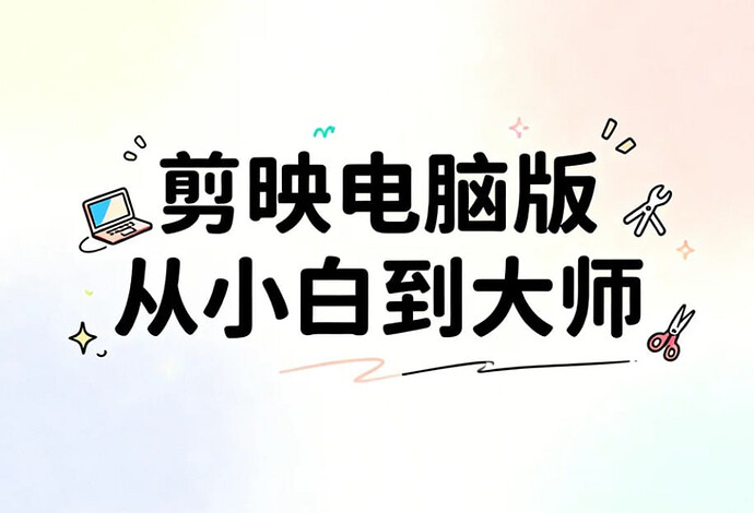 剪映电脑版从小白到大师,系统掌握专业剪辑技能