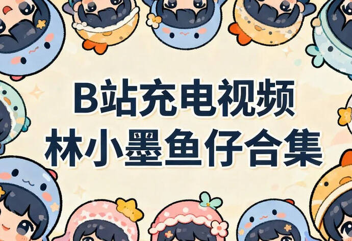 B站充电视频,林小墨鱼仔合集